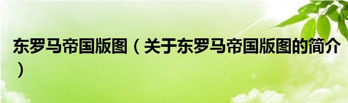 東羅馬帝國(guó)版圖（關(guān)于東羅馬帝國(guó)版圖的簡(jiǎn)介）