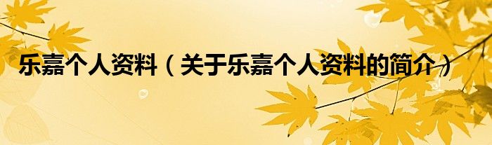 樂嘉個(gè)人資料（關(guān)于樂嘉個(gè)人資料的簡介）