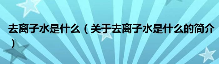 去離子水是什么（關于去離子水是什么的簡介）