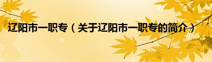 遼陽(yáng)市一職專（關(guān)于遼陽(yáng)市一職專的簡(jiǎn)介）