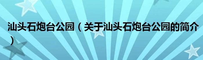 汕頭石炮臺(tái)公園（關(guān)于汕頭石炮臺(tái)公園的簡(jiǎn)介）