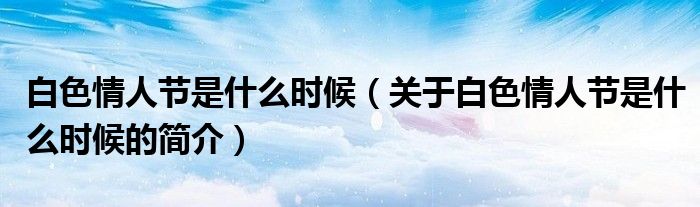 白色情人節(jié)是什么時候（關(guān)于白色情人節(jié)是什么時候的簡介）