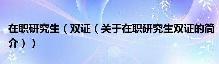 在職研究生（雙證（關(guān)于在職研究生雙證的簡介））