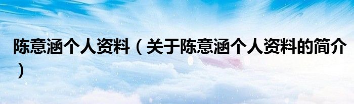 陳意涵個(gè)人資料（關(guān)于陳意涵個(gè)人資料的簡介）