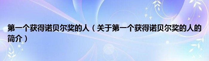 第一個(gè)獲得諾貝爾獎(jiǎng)的人（關(guān)于第一個(gè)獲得諾貝爾獎(jiǎng)的人的簡介）