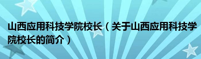 山西應用科技學院校長（關于山西應用科技學院校長的簡介）