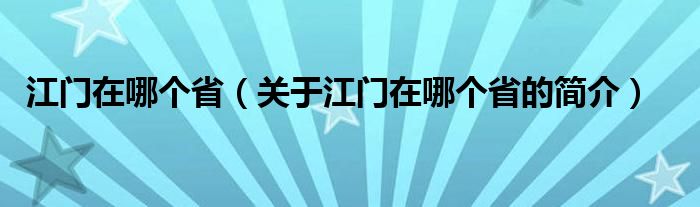 江門在哪個(gè)?。P(guān)于江門在哪個(gè)省的簡(jiǎn)介）