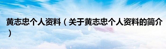 黃志忠個(gè)人資料（關(guān)于黃志忠個(gè)人資料的簡(jiǎn)介）