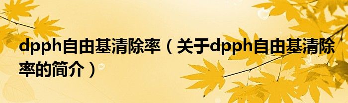 dpph自由基清除率（關(guān)于dpph自由基清除率的簡(jiǎn)介）