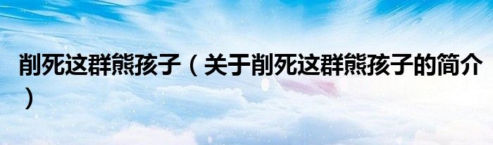 削死這群熊孩子（關(guān)于削死這群熊孩子的簡介）