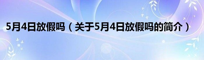 5月4日放假嗎（關(guān)于5月4日放假嗎的簡(jiǎn)介）