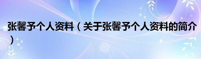 張馨予個人資料（關(guān)于張馨予個人資料的簡介）