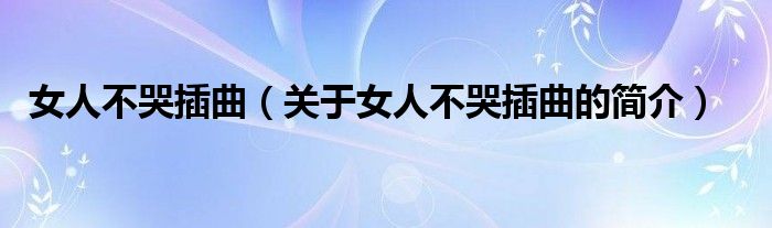 女人不哭插曲（關(guān)于女人不哭插曲的簡(jiǎn)介）