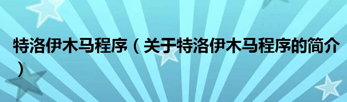 特洛伊木馬程序（關于特洛伊木馬程序的簡介）