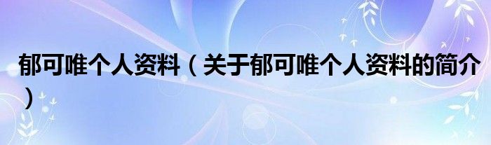 郁可唯個人資料（關于郁可唯個人資料的簡介）