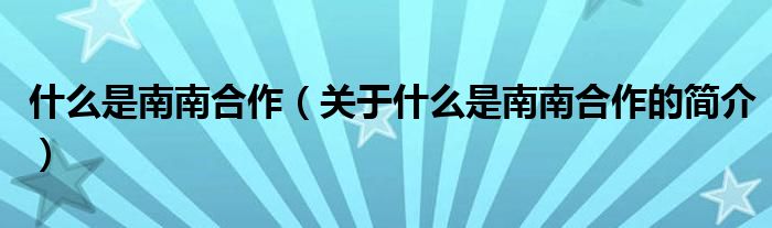 什么是南南合作（關(guān)于什么是南南合作的簡(jiǎn)介）