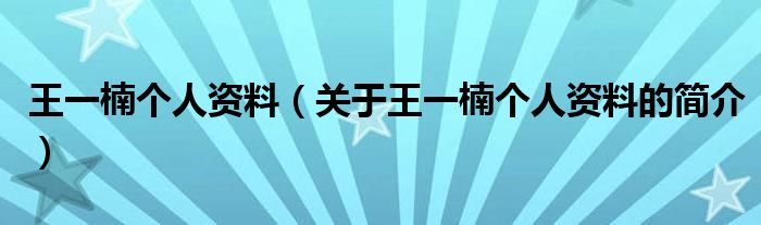 王一楠個(gè)人資料（關(guān)于王一楠個(gè)人資料的簡(jiǎn)介）