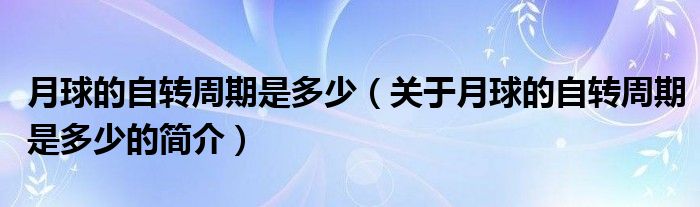 月球的自轉(zhuǎn)周期是多少（關(guān)于月球的自轉(zhuǎn)周期是多少的簡(jiǎn)介）