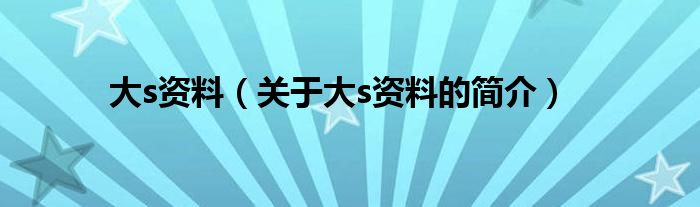 大s資料（關(guān)于大s資料的簡介）