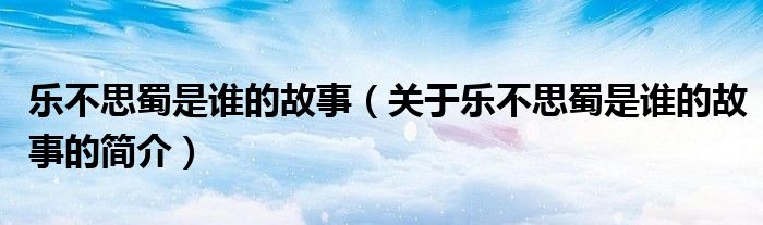 樂不思蜀是誰(shuí)的故事（關(guān)于樂不思蜀是誰(shuí)的故事的簡(jiǎn)介）