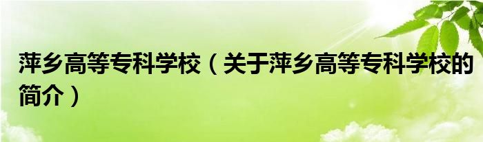 萍鄉(xiāng)高等?？茖W(xué)校（關(guān)于萍鄉(xiāng)高等?？茖W(xué)校的簡介）