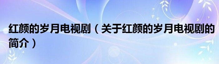 紅顏的歲月電視劇（關(guān)于紅顏的歲月電視劇的簡(jiǎn)介）