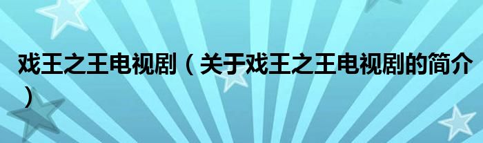 戲王之王電視?。P(guān)于戲王之王電視劇的簡介）