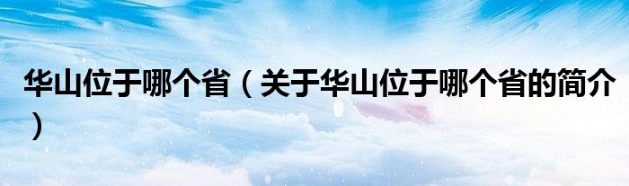 華山位于哪個(gè)省（關(guān)于華山位于哪個(gè)省的簡(jiǎn)介）