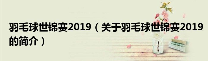 羽毛球世錦賽2019（關(guān)于羽毛球世錦賽2019的簡介）