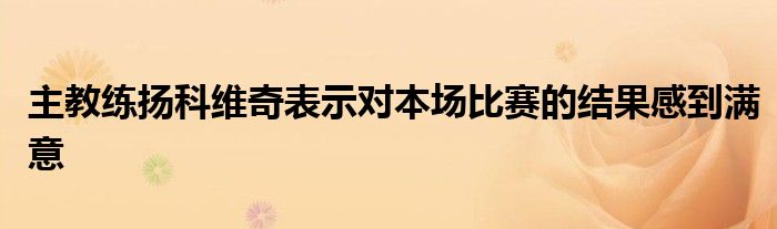 主教練揚(yáng)科維奇表示對(duì)本場(chǎng)比賽的結(jié)果感到滿(mǎn)意