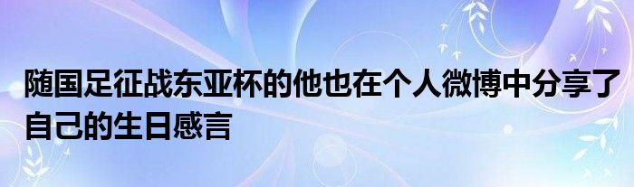 隨國足征戰(zhàn)東亞杯的他也在個(gè)人微博中分享了自己的生日感言