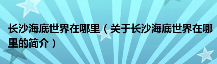 長沙海底世界在哪里（關(guān)于長沙海底世界在哪里的簡介）