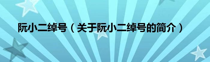 阮小二綽號(hào)（關(guān)于阮小二綽號(hào)的簡(jiǎn)介）