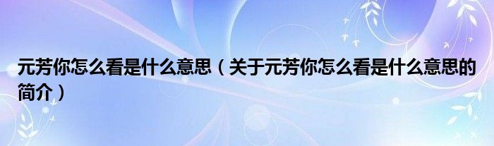 元芳你怎么看是什么意思（關(guān)于元芳你怎么看是什么意思的簡(jiǎn)介）