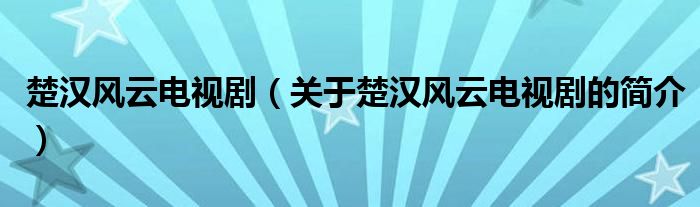 楚漢風(fēng)云電視?。P(guān)于楚漢風(fēng)云電視劇的簡介）