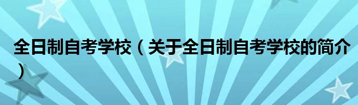 全日制自考學(xué)校（關(guān)于全日制自考學(xué)校的簡(jiǎn)介）