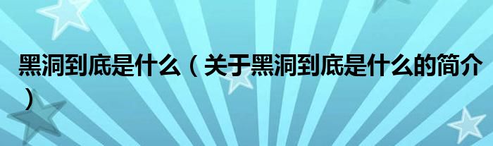 黑洞到底是什么（關(guān)于黑洞到底是什么的簡介）