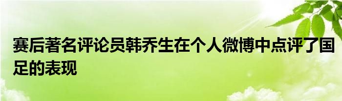 賽后著名評(píng)論員韓喬生在個(gè)人微博中點(diǎn)評(píng)了國足的表現(xiàn)