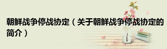 朝鮮戰(zhàn)爭(zhēng)停戰(zhàn)協(xié)定（關(guān)于朝鮮戰(zhàn)爭(zhēng)停戰(zhàn)協(xié)定的簡(jiǎn)介）