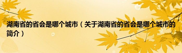 湖南省的省會是哪個城市（關于湖南省的省會是哪個城市的簡介）