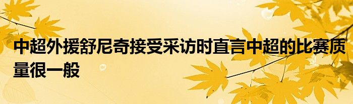 中超外援舒尼奇接受采訪(fǎng)時(shí)直言中超的比賽質(zhì)量很一般