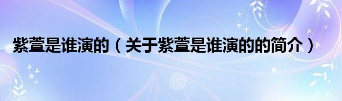 紫萱是誰演的（關(guān)于紫萱是誰演的的簡(jiǎn)介）