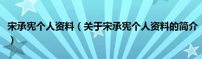 宋承憲個人資料（關于宋承憲個人資料的簡介）