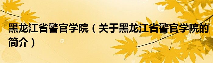 黑龍江省警官學院（關于黑龍江省警官學院的簡介）