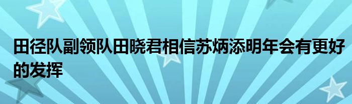 田徑隊(duì)副領(lǐng)隊(duì)田曉君相信蘇炳添明年會有更好的發(fā)揮