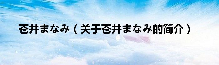 蒼井まなみ（關(guān)于蒼井まなみ的簡(jiǎn)介）