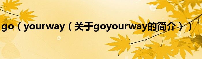 go（yourway（關(guān)于goyourway的簡介））