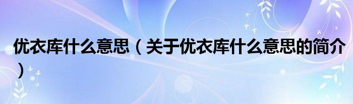 優(yōu)衣庫(kù)什么意思（關(guān)于優(yōu)衣庫(kù)什么意思的簡(jiǎn)介）