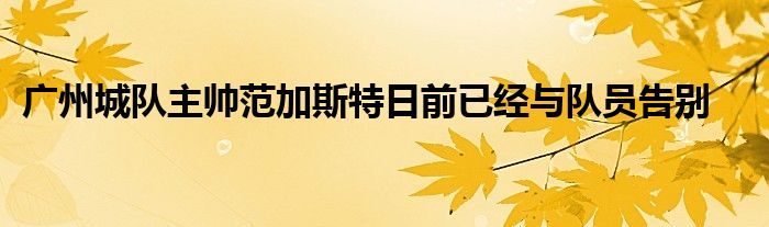 廣州城隊主帥范加斯特日前已經(jīng)與隊員告別