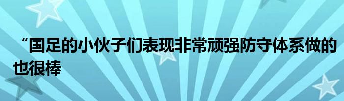 “國足的小伙子們表現非常頑強防守體系做的也很棒